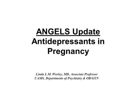 ANGELS Update Antidepressants in Pregnancy Linda L.M. Worley, MD, Associate Professor UAMS, Departments of Psychiatry & OB/GYN.