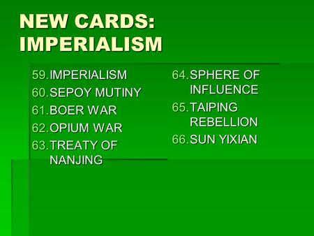 NEW CARDS: IMPERIALISM 59.IMPERIALISM 60.SEPOY MUTINY 61.BOER WAR 62.OPIUM WAR 63.TREATY OF NANJING 64.SPHERE OF INFLUENCE 65.TAIPING REBELLION 66.SUN.