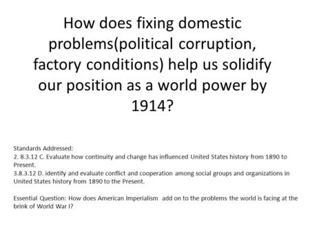 How does fixing domestic problems(political corruption, factory conditions) help us solidify our position as a world power by 1914? Standards Addressed:
