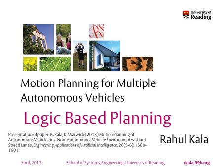 School of Systems, Engineering, University of Reading rkala.99k.org April, 2013 Motion Planning for Multiple Autonomous Vehicles Rahul Kala Logic Based.