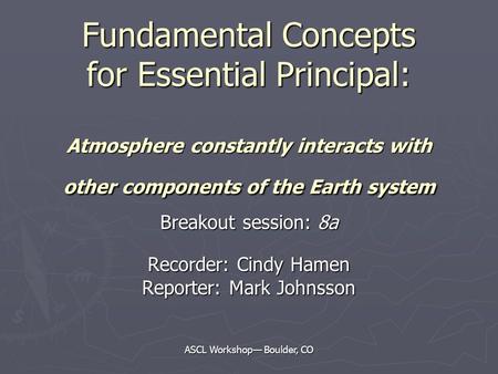 ASCL Workshop— Boulder, CO Fundamental Concepts for Essential Principal: Atmosphere constantly interacts with other components of the Earth system Breakout.
