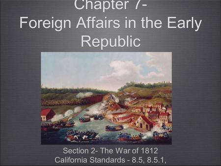 Chapter 7- Foreign Affairs in the Early Republic Section 2- The War of 1812 California Standards - 8.5, 8.5.1, Section 2- The War of 1812 California Standards.