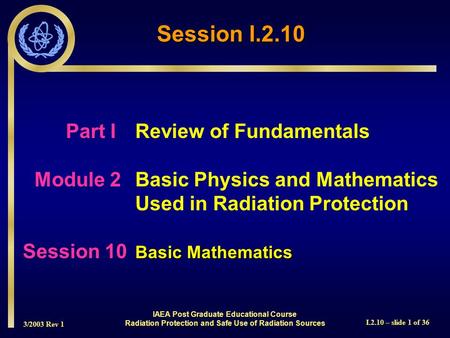 3/2003 Rev 1 I.2.10 – slide 1 of 36 Part I Review of Fundamentals Module 2Basic Physics and Mathematics Used in Radiation Protection Basic Mathematics.
