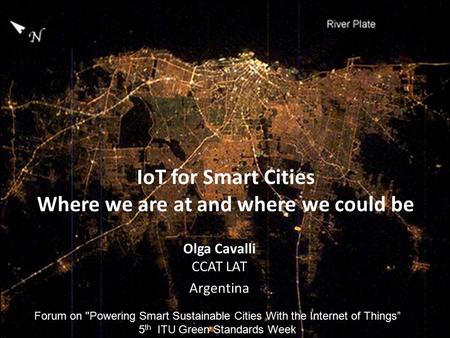 1 IoT for Smart Cities Where we are at and where we could be Olga Cavalli CCAT LAT Argentina Forum on Powering Smart Sustainable Cities With the Internet.