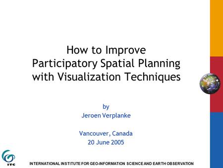 INTERNATIONAL INSTITUTE FOR GEO-INFORMATION SCIENCE AND EARTH OBSERVATION How to Improve Participatory Spatial Planning with Visualization Techniques by.