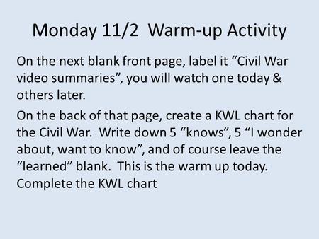 Monday 11/2 Warm-up Activity On the next blank front page, label it “Civil War video summaries”, you will watch one today & others later. On the back of.