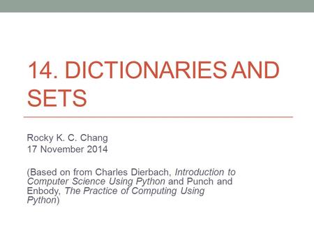 14. DICTIONARIES AND SETS Rocky K. C. Chang 17 November 2014 (Based on from Charles Dierbach, Introduction to Computer Science Using Python and Punch and.