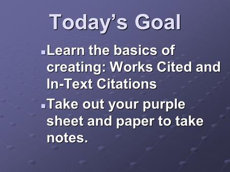 Today’s Goal Learn the basics of creating: Works Cited and In-Text Citations Learn the basics of creating: Works Cited and In-Text Citations Take out your.