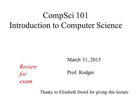 CompSci 101 Introduction to Computer Science March 31, 2015 Prof. Rodger Thanks to Elizabeth Dowd for giving this lecture Review for exam.