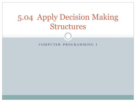 COMPUTER PROGRAMMING I 5.04 Apply Decision Making Structures.