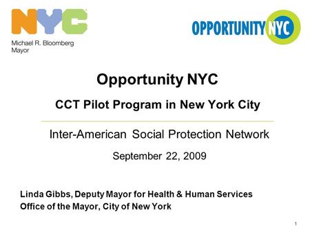 1 Opportunity NYC CCT Pilot Program in New York City Inter-American Social Protection Network September 22, 2009 Linda Gibbs, Deputy Mayor for Health &