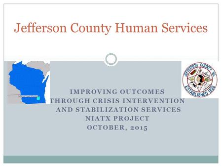 IMPROVING OUTCOMES THROUGH CRISIS INTERVENTION AND STABILIZATION SERVICES NIATX PROJECT OCTOBER, 2015 Jefferson County Human Services.