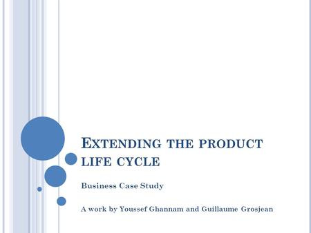 E XTENDING THE PRODUCT LIFE CYCLE Business Case Study A work by Youssef Ghannam and Guillaume Grosjean.