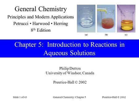 Prentice-Hall © 2002General Chemistry: Chapter 5Slide 1 of 43 Chapter 5: Introduction to Reactions in Aqueous Solutions Philip Dutton University of Windsor,