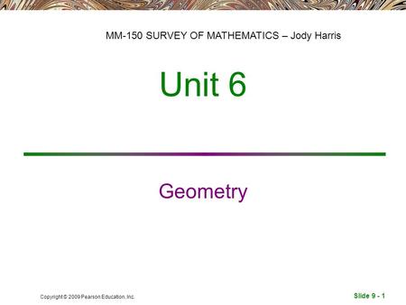 Slide 9 - 1 Copyright © 2009 Pearson Education, Inc. Unit 6 MM-150 SURVEY OF MATHEMATICS – Jody Harris Geometry.