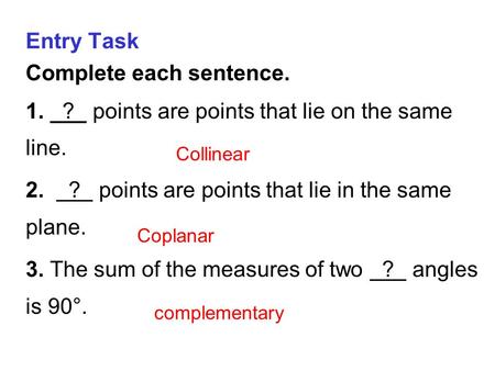 Entry Task Complete each sentence. 1. ? points are points that lie on the same line. 2. ? points are points that lie in the same plane. 3. The sum of the.