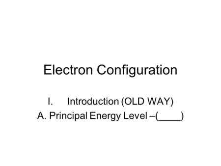 Electron Configuration I.Introduction (OLD WAY) A. Principal Energy Level –(____)