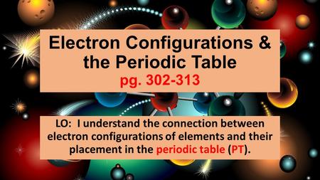 Electron Configurations & the Periodic Table pg. 302-313 LO: I understand the connection between electron configurations of elements and their placement.