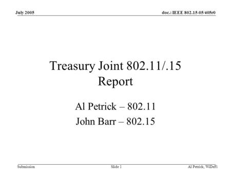 Doc.: IEEE 802.15-05/405r0 Submission July 2005 Al Petrick, WiDeFiSlide 1 Treasury Joint 802.11/.15 Report Al Petrick – 802.11 John Barr – 802.15.