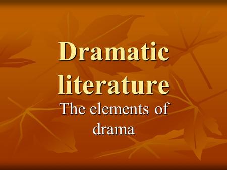 Dramatic literature The elements of drama. Dramatic Structure A drama, or play is a piece of literature meant to be performed in front of an audience.