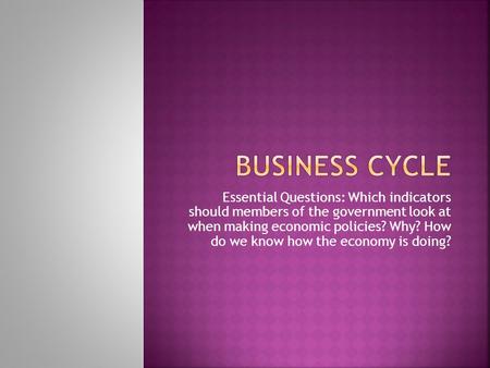 Business Cycle Essential Questions: Which indicators should members of the government look at when making economic policies? Why? How do we know how.