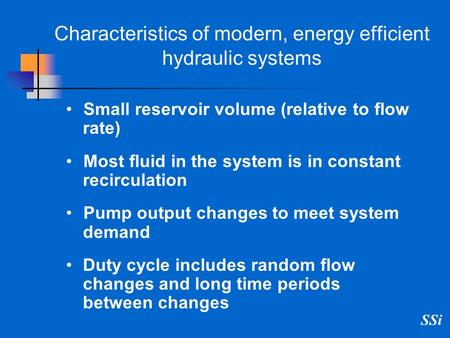 SSi Characteristics of modern, energy efficient hydraulic systems Small reservoir volume (relative to flow rate) Most fluid in the system is in constant.