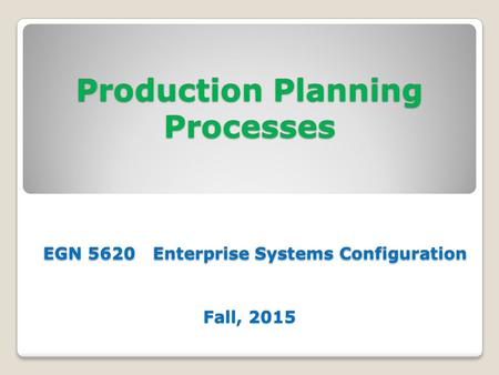 Production Planning Processes EGN 5620 Enterprise Systems Configuration Fall, 2015.