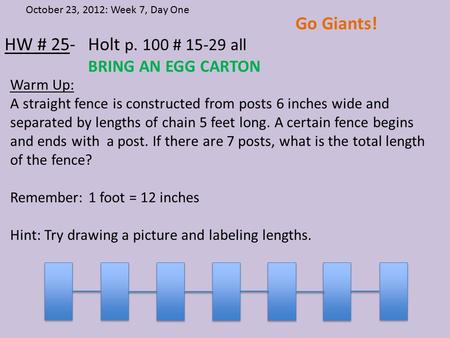 HW # 25- Holt p. 100 # 15-29 all BRING AN EGG CARTON October 23, 2012: Week 7, Day One Go Giants! Warm Up: A straight fence is constructed from posts 6.