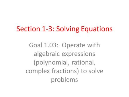 Section 1-3: Solving Equations Goal 1.03: Operate with algebraic expressions (polynomial, rational, complex fractions) to solve problems.