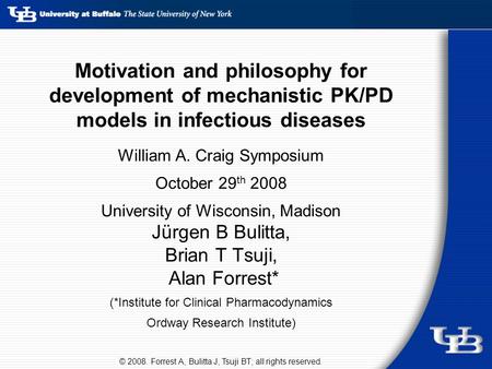 1 Motivation and philosophy for development of mechanistic PK/PD models in infectious diseases William A. Craig Symposium October 29 th 2008 University.