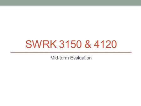 SWRK 3150 & 4120 Mid-term Evaluation. Welcome Please take some time to review these PowerPoint slides. They contain important information for students,