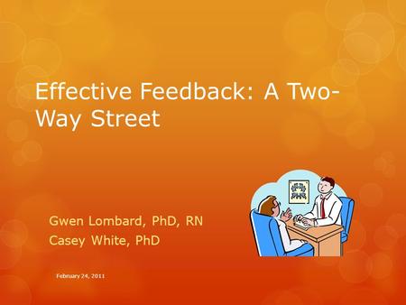Effective Feedback: A Two- Way Street Gwen Lombard, PhD, RN Casey White, PhD February 24, 2011.