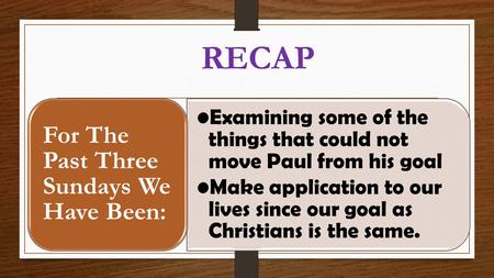 RECAP Examining some of the things that could not move Paul from his goal Make application to our lives since our goal as Christians is the same. For The.