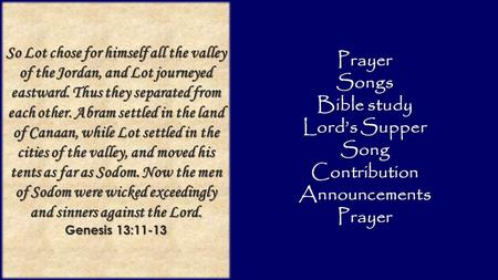 PrayerSongs Bible study Lord’s Supper SongContributionAnnouncementsPrayer So Lot chose for himself all the valley of the Jordan, and Lot journeyed eastward.