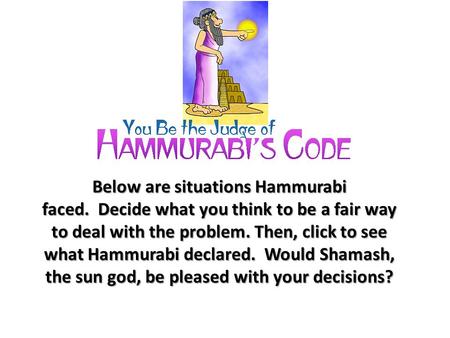 Below are situations Hammurabi faced. Decide what you think to be a fair way to deal with the problem. Then, click to see what Hammurabi declared. Would.