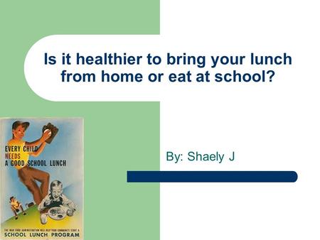 Is it healthier to bring your lunch from home or eat at school? By: Shaely J.