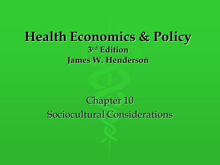 Health Economics & Policy 3 rd Edition James W. Henderson Chapter 10 Sociocultural Considerations.