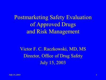 July 15, 20031 Postmarketing Safety Evaluation of Approved Drugs and Risk Management Victor F. C. Raczkowski, MD, MS Director, Office of Drug Safety July.