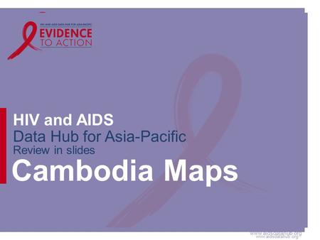 Www.aidsdatahub.org HIV and AIDS Data Hub for Asia-Pacific Review in slides Cambodia Maps.