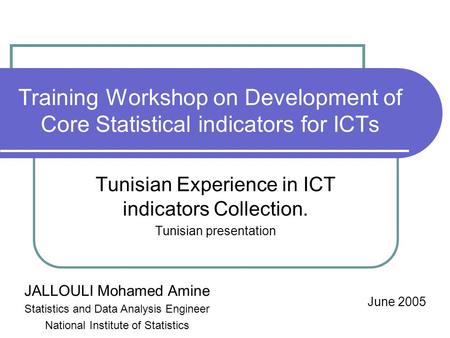 Training Workshop on Development of Core Statistical indicators for ICTs Tunisian Experience in ICT indicators Collection. Tunisian presentation June 2005.