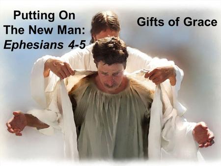 Putting On The New Man: Ephesians 4-5 Gifts of Grace.