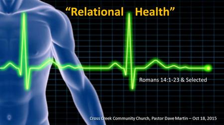 “Relational Health” Romans 14:1-23 & Selected Cross Creek Community Church, Pastor Dave Martin – Oct 18, 2015 Cross Creek Community Church, Pastor Dave.