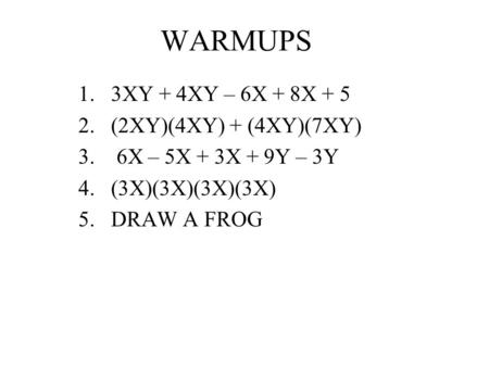 WARMUPS 1.3XY + 4XY – 6X + 8X + 5 2.(2XY)(4XY) + (4XY)(7XY) 3. 6X – 5X + 3X + 9Y – 3Y 4.(3X)(3X)(3X)(3X) 5.DRAW A FROG.