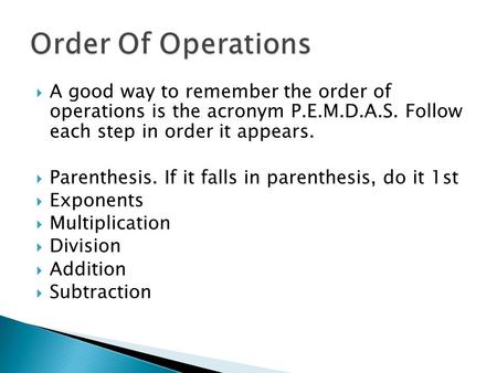  A good way to remember the order of operations is the acronym P.E.M.D.A.S. Follow each step in order it appears.  Parenthesis. If it falls in parenthesis,