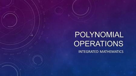 POLYNOMIAL OPERATIONS INTEGRATED MATHEMATICS. TYPES OF POLYNOMIALS Name# TermsExample Monomial Binomial Trinomial Polynomial.