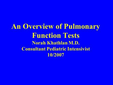 An Overview of Pulmonary Function Tests Norah Khathlan M.D. Consultant Pediatric Intensivist 10/2007.