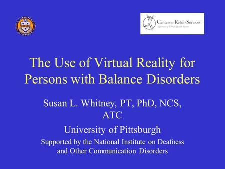 The Use of Virtual Reality for Persons with Balance Disorders Susan L. Whitney, PT, PhD, NCS, ATC University of Pittsburgh Supported by the National Institute.