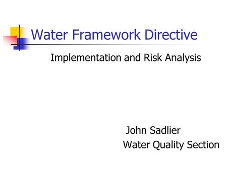 Water Framework Directive Implementation and Risk Analysis John Sadlier Water Quality Section.