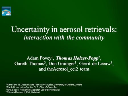 Uncertainty in aerosol retrievals: interaction with the community Adam Povey 1, Thomas Holzer-Popp 2, Gareth Thomas 3, Don Grainger 1, Gerrit de Leeuw.