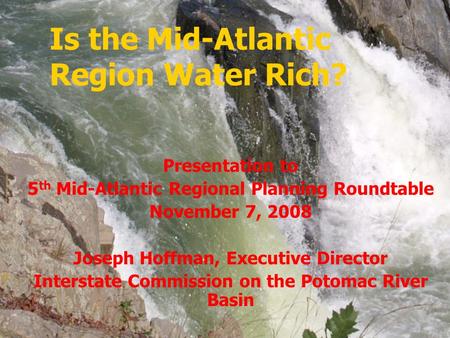 Is the Mid-Atlantic Region Water Rich? Presentation to 5 th Mid-Atlantic Regional Planning Roundtable November 7, 2008 Joseph Hoffman, Executive Director.